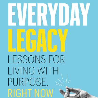 Everyday Legacy: Lessons for Living With Purpose, Right Now