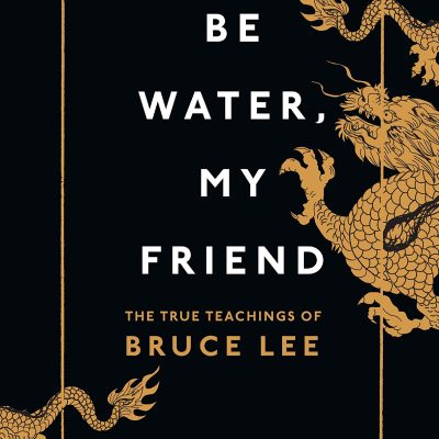 Be Water, My Friend: The True Teachings of Bruce Lee