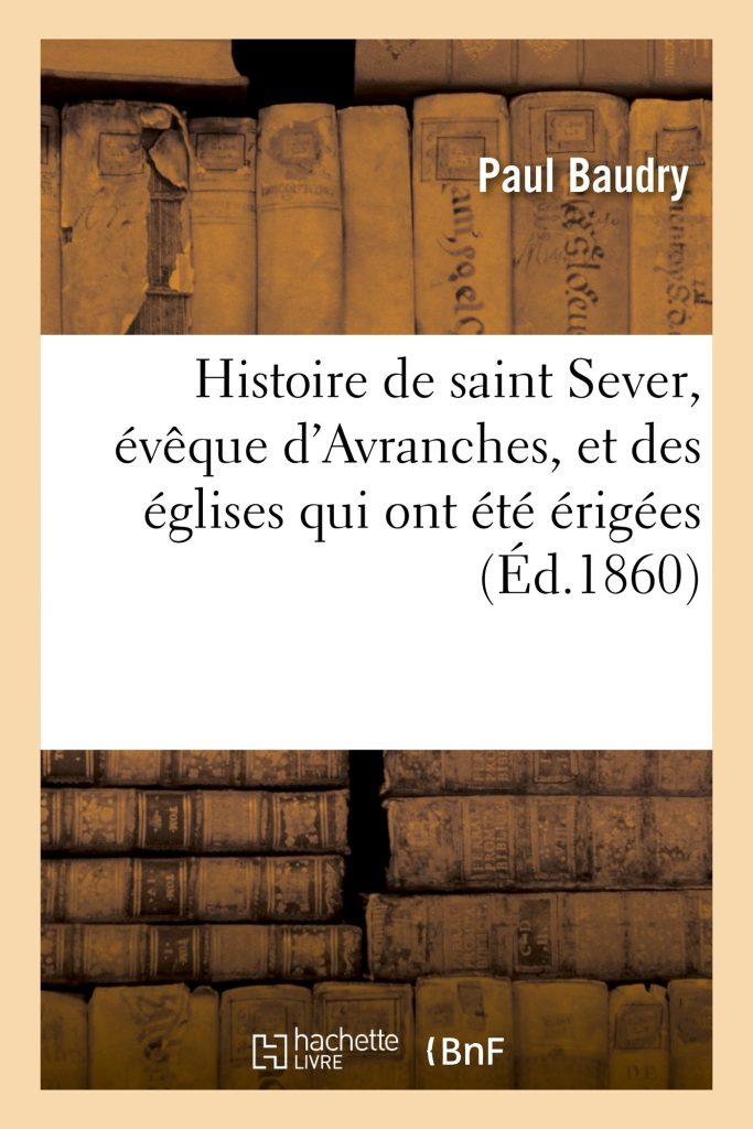 Histoire de Saint Sever, Eveque D Avranches, Et Des Eglises Qui Ont Ete Erigees (Ed.1860): Dans La Ville de Rouen. Description, Pose de la Première Pierre Et Bénédiction... (Religion)